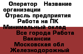 Оператор › Название организации ­ Dimond Style › Отрасль предприятия ­ Работа на ПК › Минимальный оклад ­ 16 000 - Все города Работа » Вакансии   . Московская обл.,Железнодорожный г.
